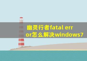 幽灵行者fatal error怎么解决windows7